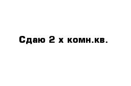 Сдаю 2-х комн.кв.